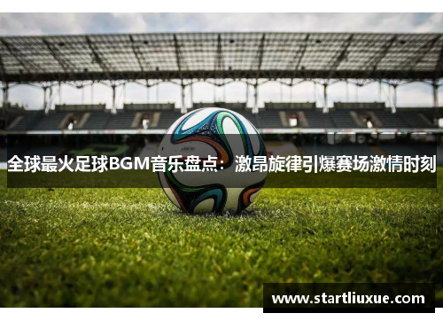 全球最火足球BGM音乐盘点：激昂旋律引爆赛场激情时刻