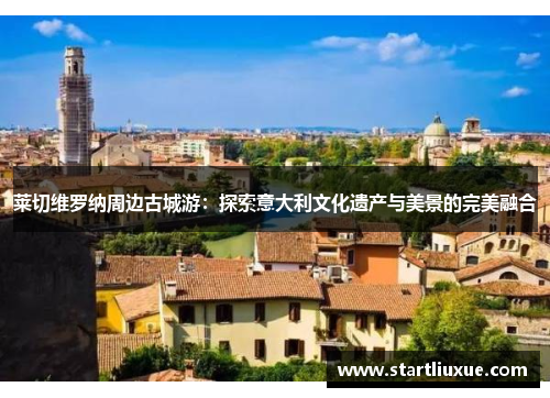 莱切维罗纳周边古城游：探索意大利文化遗产与美景的完美融合