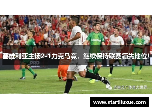 塞维利亚主场2-1力克马竞，继续保持联赛领先地位！