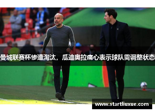 曼城联赛杯惨遭淘汰，瓜迪奥拉痛心表示球队需调整状态