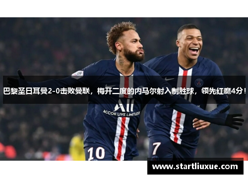 巴黎圣日耳曼2-0击败曼联，梅开二度的内马尔射入制胜球，领先红魔4分！