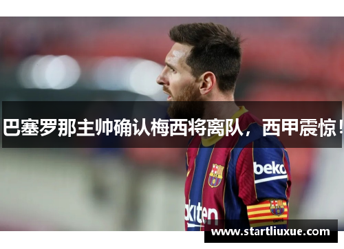 巴塞罗那主帅确认梅西将离队，西甲震惊！