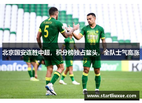 北京国安连胜中超，积分榜独占鳌头，全队士气高涨