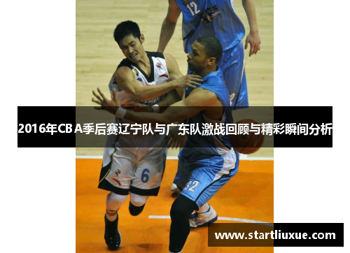 2016年CBA季后赛辽宁队与广东队激战回顾与精彩瞬间分析