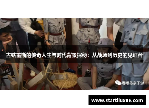 古铁雷斯的传奇人生与时代背景探秘：从战场到历史的见证者