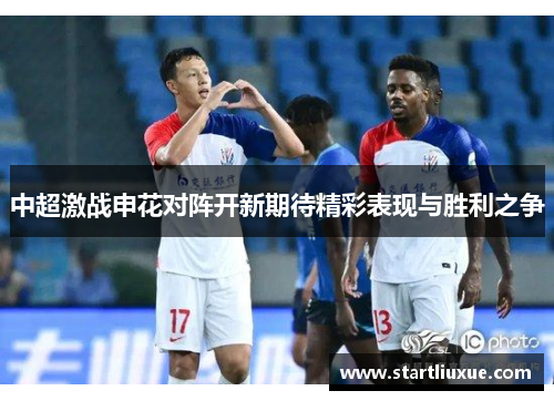 中超激战申花对阵开新期待精彩表现与胜利之争