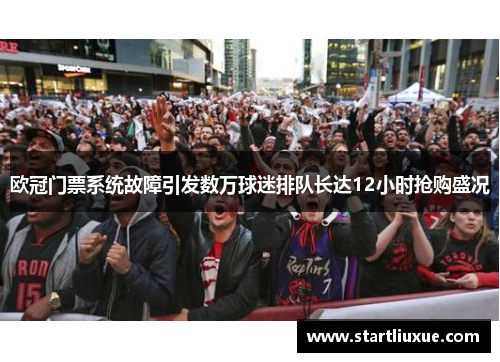 欧冠门票系统故障引发数万球迷排队长达12小时抢购盛况