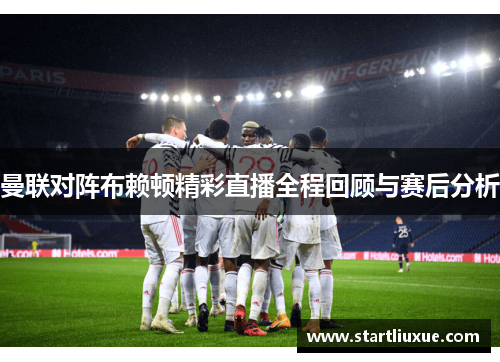 曼联对阵布赖顿精彩直播全程回顾与赛后分析