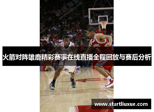 火箭对阵雄鹿精彩赛事在线直播全程回放与赛后分析