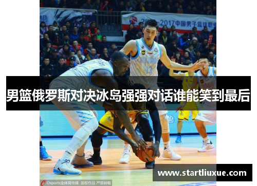 男篮俄罗斯对决冰岛强强对话谁能笑到最后
